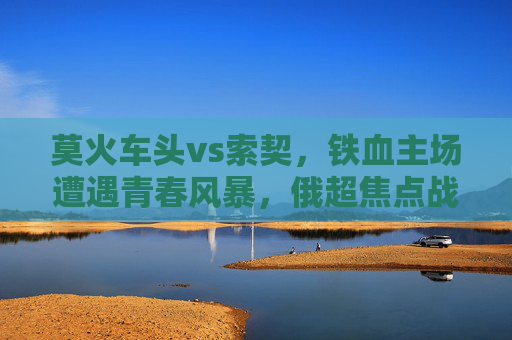 莫火车头vs索契,铁血主场遭遇青春风暴,俄超焦点战谁主沉浮?