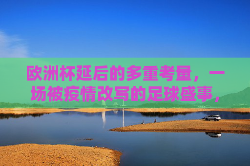 欧洲杯延后的多重考量,一场被疫情改写的足球盛事,欧洲杯延后,疫情改写足球盛事的多重考量