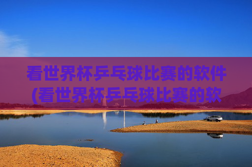 看世界杯乒乓球比赛的软件(看世界杯乒乓球比赛的软件叫什么)看世界杯乒乓球比赛的软件