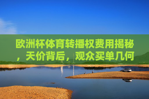 欧洲杯体育转播权费用揭秘,天价背后,观众买单几何?欧洲杯天价转播权,观众买单几何?