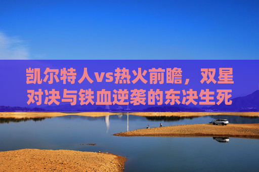 凯尔特人vs热火前瞻，双星对决与铁血逆袭的东决生死战，凯尔特人vs热火，东决生死战双星对决与铁血逆袭