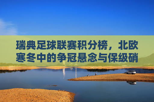 瑞典足球联赛积分榜,北欧寒冬中的争冠悬念与保级硝烟,北欧寒冬积分榜,瑞典联赛争冠保级双线硝烟