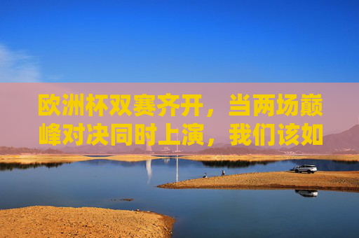 欧洲杯双赛齐开,当两场巅峰对决同时上演,我们该如何选择与享受?欧洲杯双赛巅峰对决,观赛如何选与享?