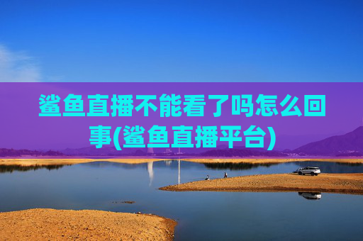 鲨鱼直播不能看了吗怎么回事(鲨鱼直播平台)