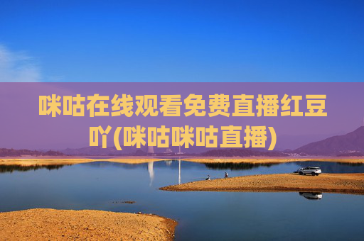 咪咕在线观看免费直播红豆吖(咪咕咪咕直播)