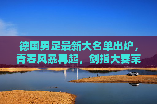 德国男足最新大名单出炉,青春风暴再起,剑指大赛荣耀,德国男足最新大名单,青春风暴起,剑指大赛荣耀