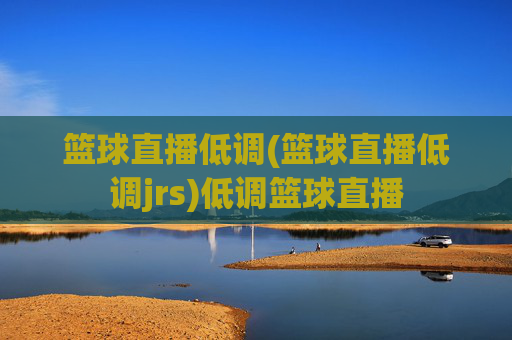篮球直播低调(篮球直播低调jrs)低调篮球直播