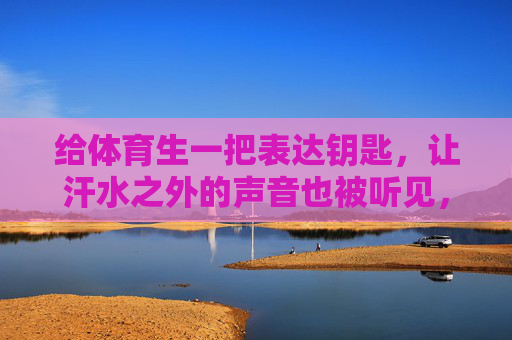 给体育生一把表达钥匙,让汗水之外的声音也被听见,给体育生一把表达钥匙,让汗水之外的声音被听见