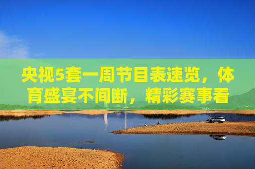 央视5套一周节目表速览,体育盛宴不间断,精彩赛事看不停,央视5套一周节目表速览,体育盛宴不间断,精彩赛事看不停