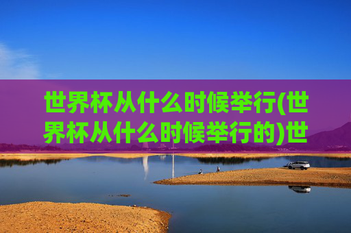 世界杯从什么时候举行(世界杯从什么时候举行的)世界杯从什么时候举行
