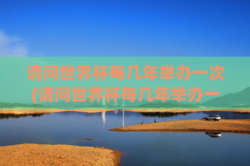 请问世界杯每几年举办一次(请问世界杯每几年举办一次呢)世界杯每几年举办一次