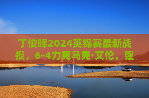 丁俊晖2024英锦赛最新战报,6-4力克马克·艾伦,强势晋级八强,丁俊晖2024英锦赛6-4力克马克·艾伦晋级八强