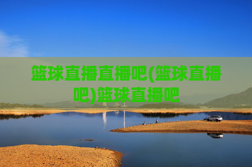 篮球直播直播吧(篮球直播吧)篮球直播吧