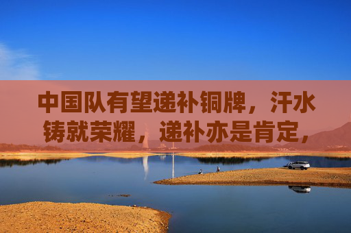 中国队有望递补铜牌,汗水铸就荣耀,递补亦是肯定,汗水铸就荣耀,递补铜牌亦是肯定