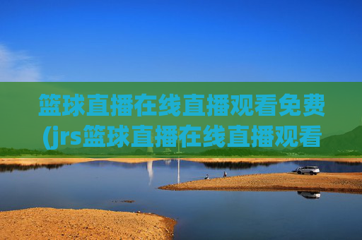 篮球直播在线直播观看免费(jrs篮球直播在线直播观看免费)jrs免费篮球直播在线观看