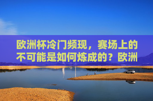 欧洲杯冷门频现,赛场上的不可能是如何炼成的?欧洲杯冷门频现,不可能如何炼成