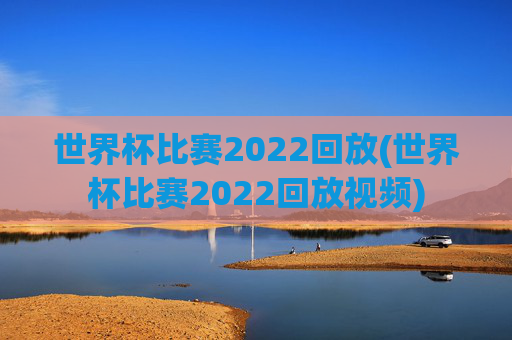 世界杯比赛2022回放(世界杯比赛2022回放视频)
