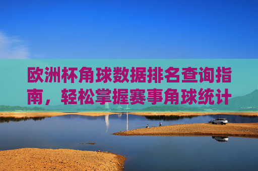 欧洲杯角球数据排名查询指南,轻松掌握赛事角球统计,欧洲杯角球数据排名查询指南