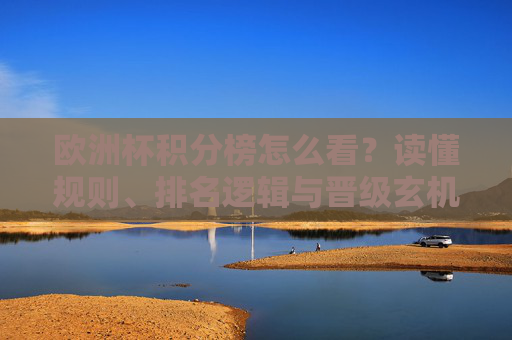 欧洲杯积分榜怎么看？读懂规则、排名逻辑与晋级玄机，欧洲杯积分榜解读，规则、排名逻辑与晋级玄机