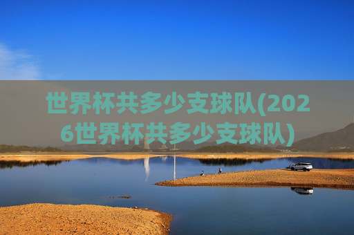 世界杯共多少支球队(2026世界杯共多少支球队)