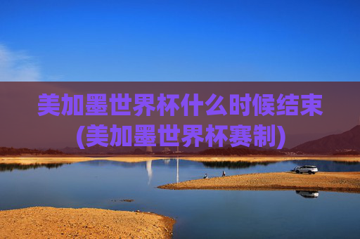 美加墨世界杯什么时候结束(美加墨世界杯赛制)