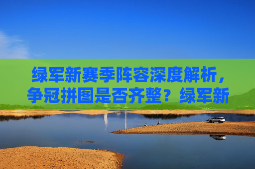 绿军新赛季阵容深度解析，争冠拼图是否齐整？绿军新赛季阵容深度解析，争冠拼图是否齐整？