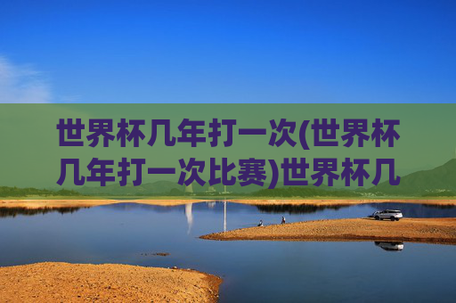 世界杯几年打一次(世界杯几年打一次比赛)世界杯几年举办一次