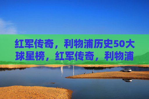 红军传奇,利物浦历史50大球星榜,红军传奇,利物浦历史50大球星榜