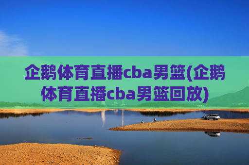企鹅体育直播cba男篮(企鹅体育直播cba男篮回放)