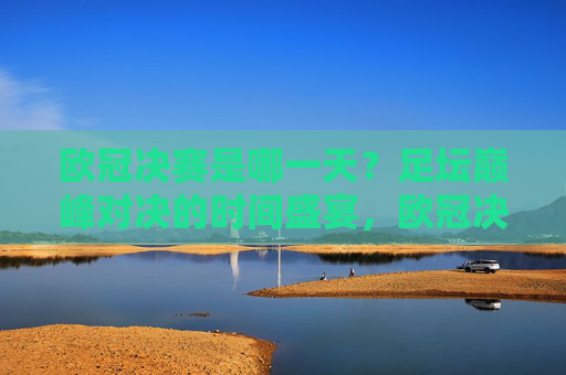 欧冠决赛是哪一天？足坛巅峰对决的时间盛宴，欧冠决赛，巅峰对决的时间盛宴