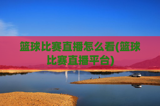 篮球比赛直播怎么看(篮球比赛直播平台)