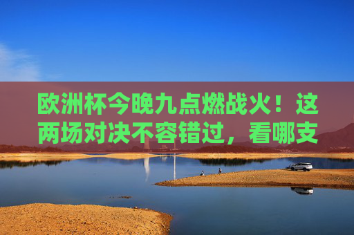 欧洲杯今晚九点燃战火!这两场对决不容错过,看哪支球队率先闪耀?欧洲杯今晚九点揭幕 两场焦点对决看谁率先闪耀?