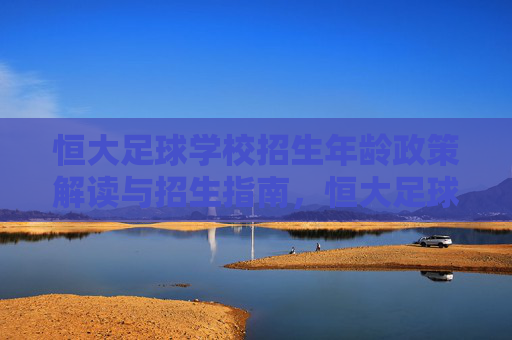 恒大足球学校招生年龄政策解读与招生指南,恒大足球学校招生年龄政策解读与招生指南