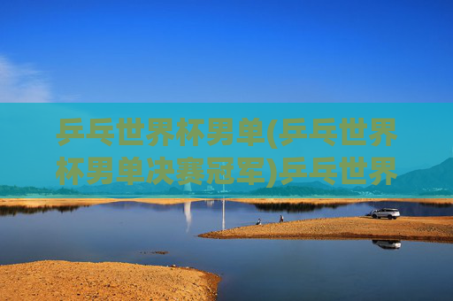 乒乓世界杯男单(乒乓世界杯男单决赛冠军)乒乓世界杯男单决赛冠军