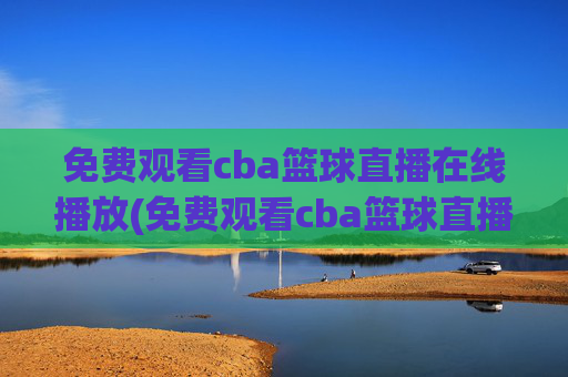 免费观看cba篮球直播在线播放(免费观看cba篮球直播在线播放视频)