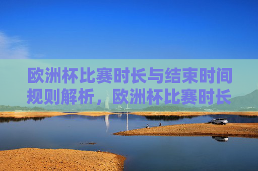 欧洲杯比赛时长与结束时间规则解析,欧洲杯比赛时长与结束时间规则解析