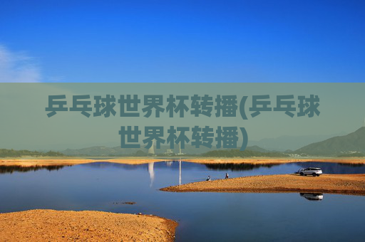 乒乓球世界杯转播(乒乓球世界杯转播)