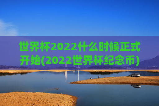 世界杯2022什么时候正式开始(2022世界杯纪念币)2022世界杯正式开始时间与纪念币