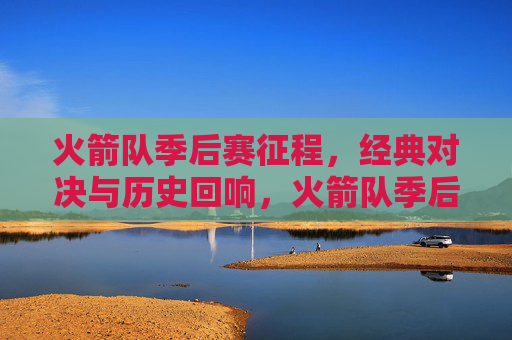 火箭队季后赛征程，经典对决与历史回响，火箭队季后赛征程，经典对决与历史回响