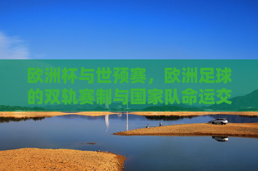 欧洲杯与世预赛，欧洲足球的双轨赛制与国家队命运交织，欧洲杯与世预赛，双轨赛制下的国家队命运交织