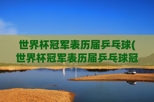 世界杯冠军表历届乒乓球(世界杯冠军表历届乒乓球冠军名单)