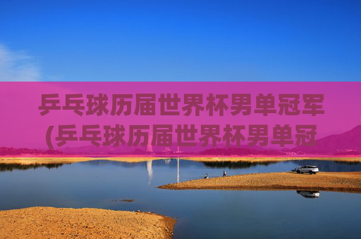 乒乓球历届世界杯男单冠军(乒乓球历届世界杯男单冠军)乒乓球历届世界杯男单冠军