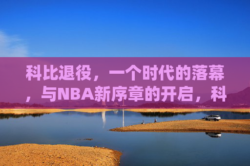 科比退役,一个时代的落幕,与NBA新序章的开启,科比退役,落幕时代,开启NBA新章