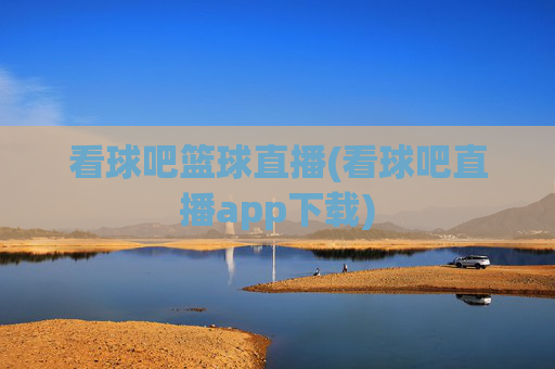 看球吧篮球直播(看球吧直播app下载)