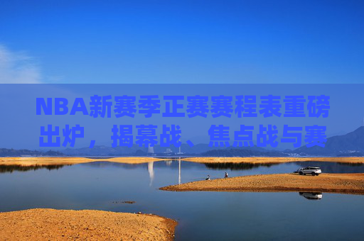 NBA新赛季正赛赛程表重磅出炉，揭幕战、焦点战与赛程亮点解析，NBA新赛季正赛赛程表重磅出炉，揭幕战、焦点战与赛程亮点解析