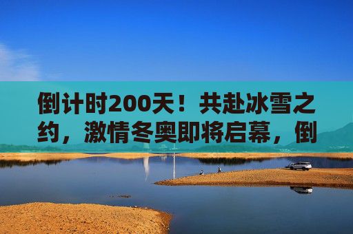 倒计时200天!共赴冰雪之约,激情冬奥即将启幕,倒计时200天!共赴冰雪之约,激情冬奥启幕