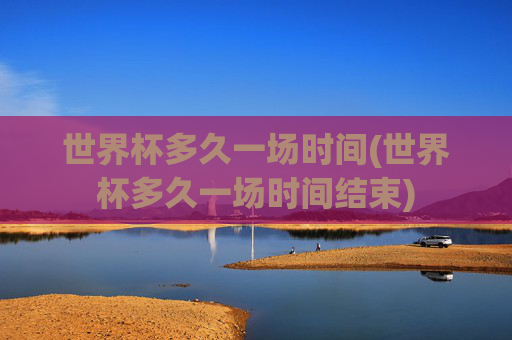 世界杯多久一场时间(世界杯多久一场时间结束)