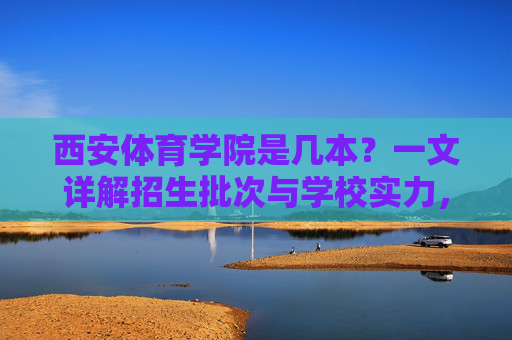 西安体育学院是几本?一文详解招生批次与学校实力,西安体育学院,招生批次与学校实力详解