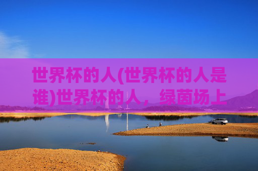 世界杯的人(世界杯的人是谁)世界杯的人，绿茵场上的主角