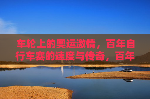 车轮上的奥运激情，百年自行车赛的速度与传奇，百年奥运自行车赛，车轮上的速度与传奇